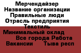 Мерчендайзер › Название организации ­ Правильные люди › Отрасль предприятия ­ Текстиль › Минимальный оклад ­ 24 000 - Все города Работа » Вакансии   . Тыва респ.